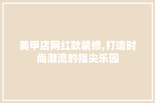 美甲店网红款装修,打造时尚潮流的指尖乐园 室内设计