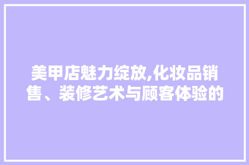 美甲店魅力绽放,化妆品销售、装修艺术与顾客体验的完美融合 家居装修