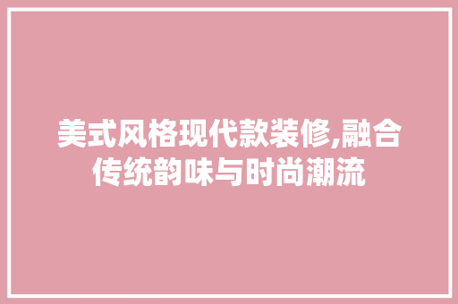 美式风格现代款装修,融合传统韵味与时尚潮流 室内设计
