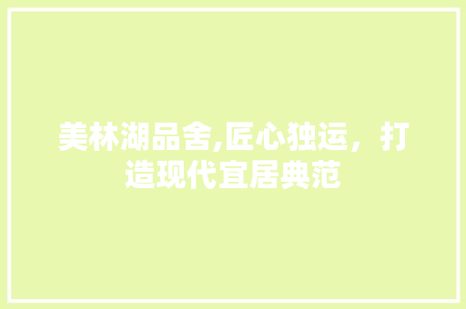 美林湖品舍,匠心独运，打造现代宜居典范