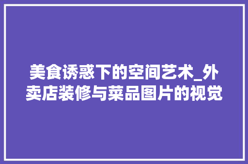 美食诱惑下的空间艺术_外卖店装修与菜品图片的视觉盛宴