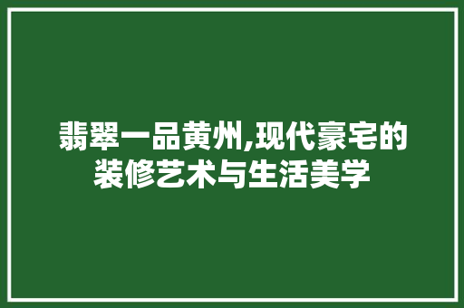 翡翠一品黄州,现代豪宅的装修艺术与生活美学