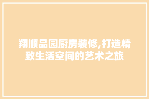 翔顺品园厨房装修,打造精致生活空间的艺术之旅 家居装修