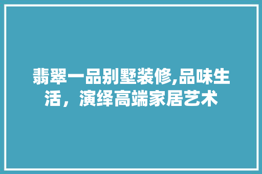 翡翠一品别墅装修,品味生活，演绎高端家居艺术 木雕艺术
