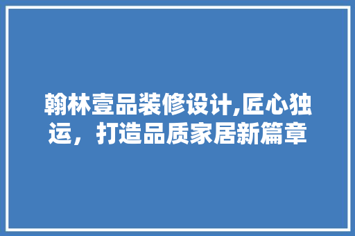 翰林壹品装修设计,匠心独运，打造品质家居新篇章 中式风格装饰