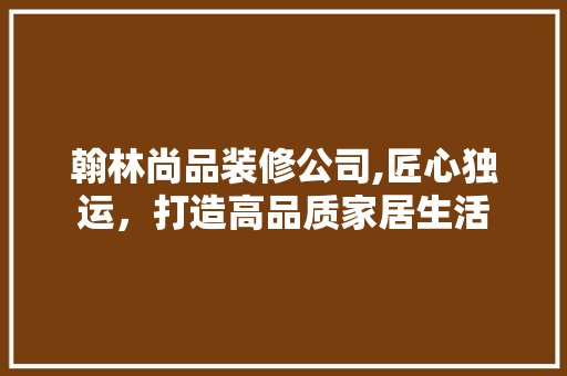 翰林尚品装修公司,匠心独运，打造高品质家居生活 卧室装修