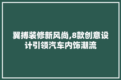 翼搏装修新风尚,8款创意设计引领汽车内饰潮流 家居装修