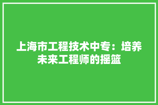 上海市工程技术中专：培养未来工程师的摇篮 软装设计