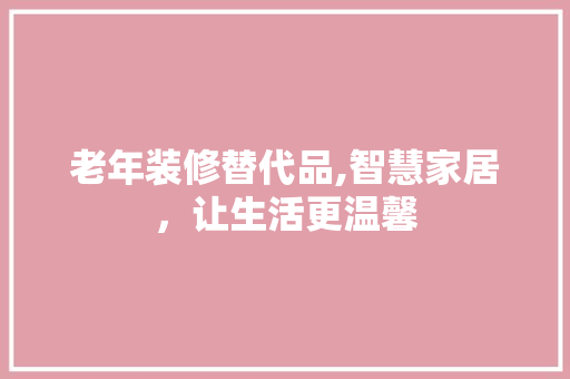 老年装修替代品,智慧家居，让生活更温馨