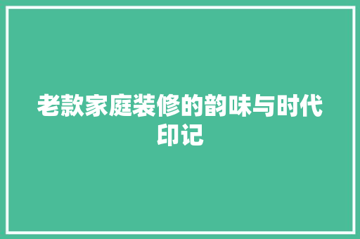 老款家庭装修的韵味与时代印记