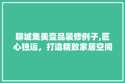 聊城集美壹品装修例子,匠心独运，打造精致家居空间 木雕艺术