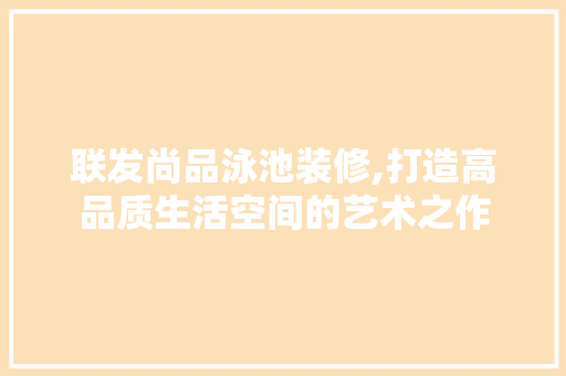 联发尚品泳池装修,打造高品质生活空间的艺术之作 地板材料