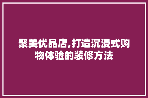 聚美优品店,打造沉浸式购物体验的装修方法 室内设计