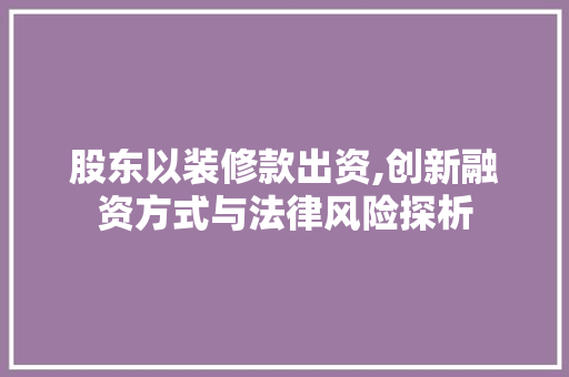 股东以装修款出资,创新融资方式与法律风险探析 家居装修