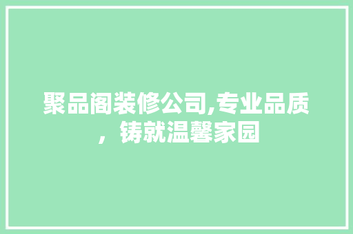 聚品阁装修公司,专业品质，铸就温馨家园 现代风格装饰