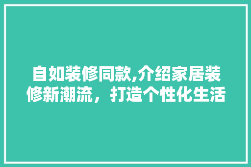 自如装修同款,介绍家居装修新潮流，打造个性化生活空间 软装设计