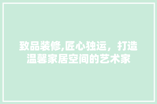致品装修,匠心独运，打造温馨家居空间的艺术家 室内设计