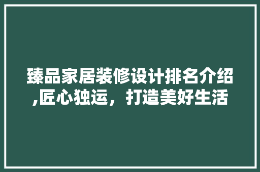 臻品家居装修设计排名介绍,匠心独运，打造美好生活空间 木雕艺术