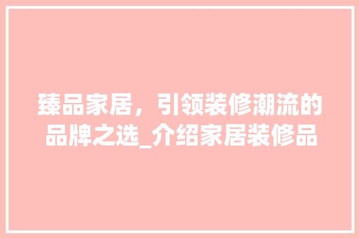 臻品家居，引领装修潮流的品牌之选_介绍家居装修品牌排行背后的奥秘