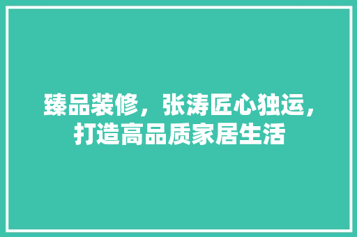 臻品装修，张涛匠心独运，打造高品质家居生活 中式风格装饰