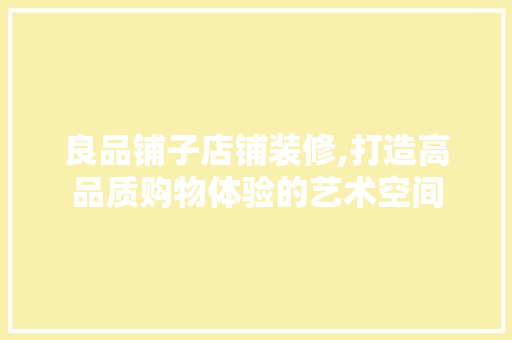 良品铺子店铺装修,打造高品质购物体验的艺术空间 卧室装修