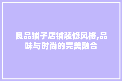 良品铺子店铺装修风格,品味与时尚的完美融合 家居装修