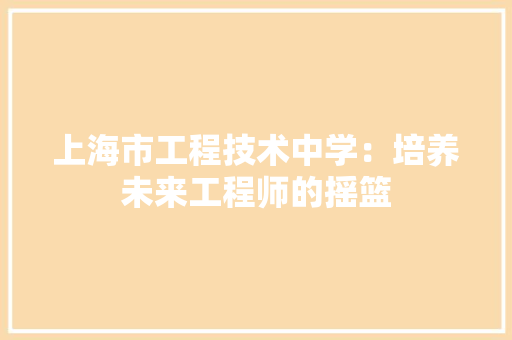 上海市工程技术中学：培养未来工程师的摇篮