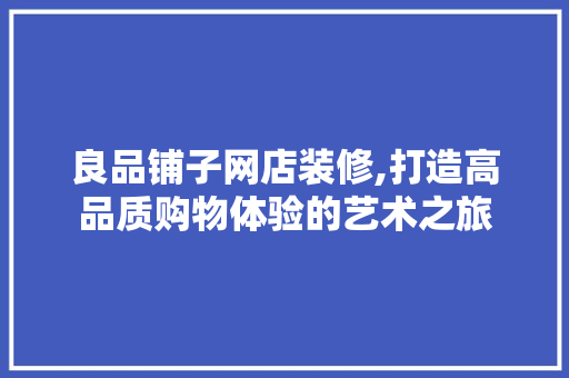 良品铺子网店装修,打造高品质购物体验的艺术之旅 软装设计