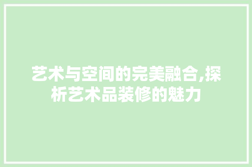 艺术与空间的完美融合,探析艺术品装修的魅力 中式风格装饰