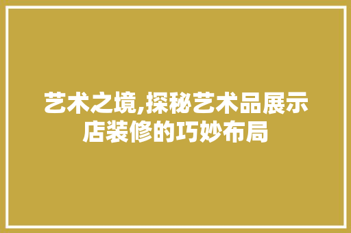艺术之境,探秘艺术品展示店装修的巧妙布局 客厅装修