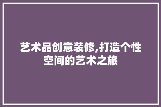 艺术品创意装修,打造个性空间的艺术之旅 家居装修