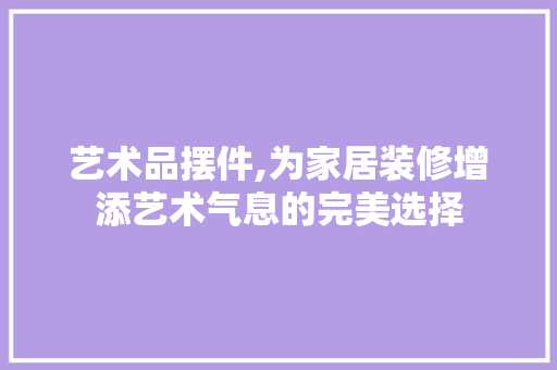艺术品摆件,为家居装修增添艺术气息的完美选择 地板材料