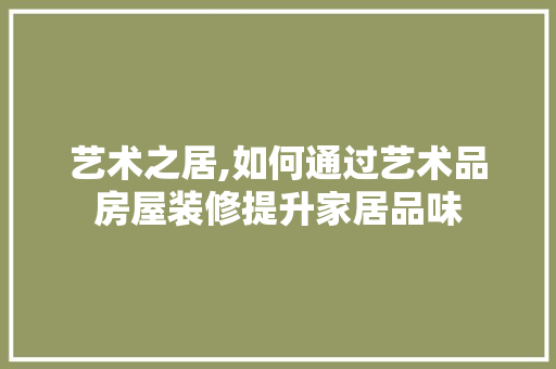 艺术之居,如何通过艺术品房屋装修提升家居品味 家居装修