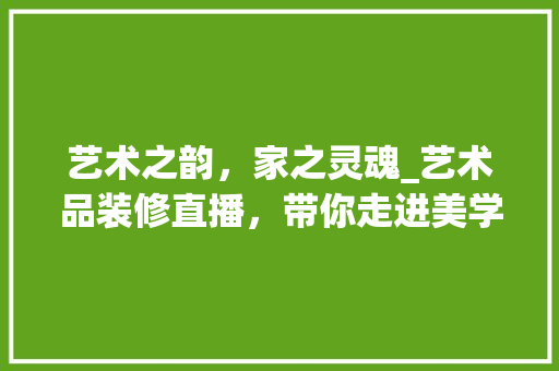 艺术之韵，家之灵魂_艺术品装修直播，带你走进美学新境界