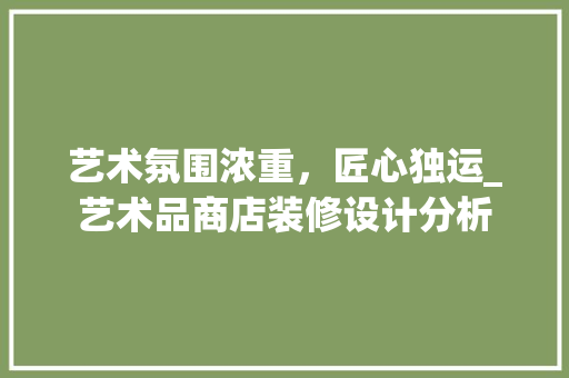 艺术氛围浓重，匠心独运_艺术品商店装修设计分析 家居装修