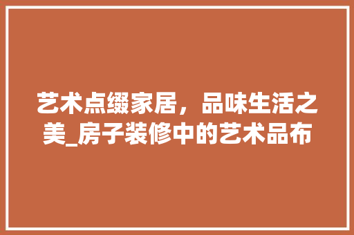 艺术点缀家居，品味生活之美_房子装修中的艺术品布局艺术 软装设计