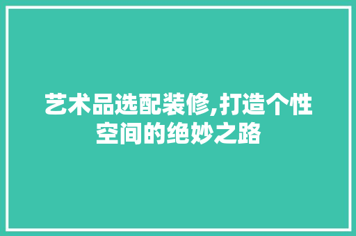 艺术品选配装修,打造个性空间的绝妙之路 室内设计