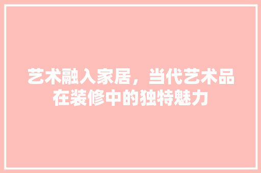 艺术融入家居，当代艺术品在装修中的独特魅力 软装设计