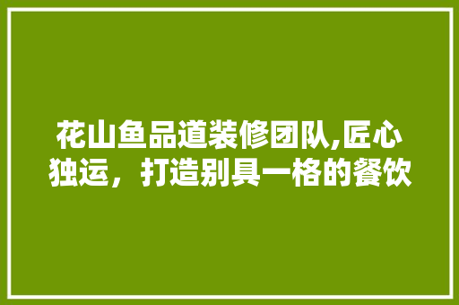 花山鱼品道装修团队,匠心独运，打造别具一格的餐饮空间