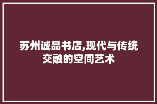 苏州诚品书店,现代与传统交融的空间艺术