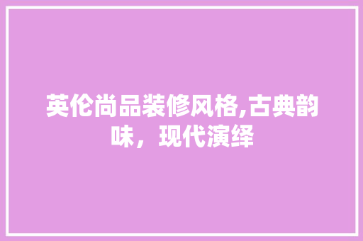 英伦尚品装修风格,古典韵味，现代演绎