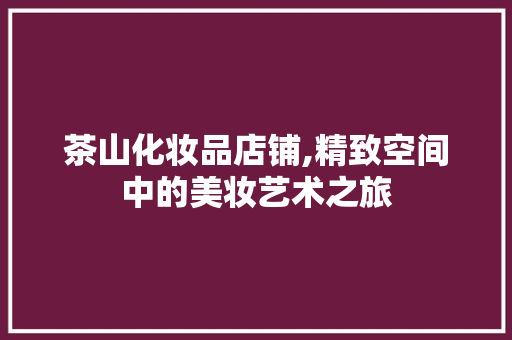 茶山化妆品店铺,精致空间中的美妆艺术之旅