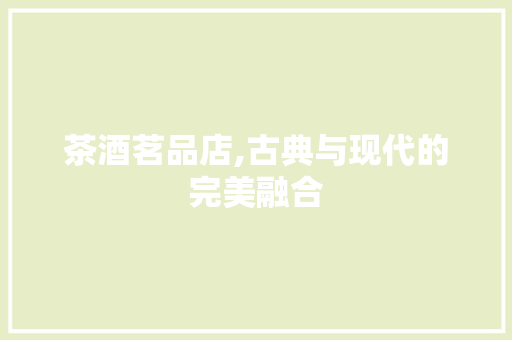 茶酒茗品店,古典与现代的完美融合