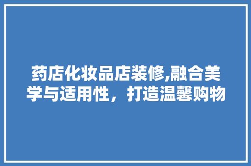 药店化妆品店装修,融合美学与适用性，打造温馨购物空间 客厅装修