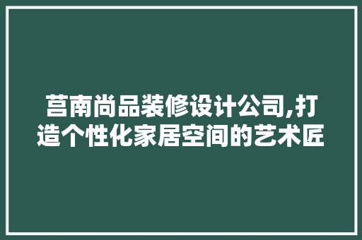 莒南尚品装修设计公司,打造个性化家居空间的艺术匠心