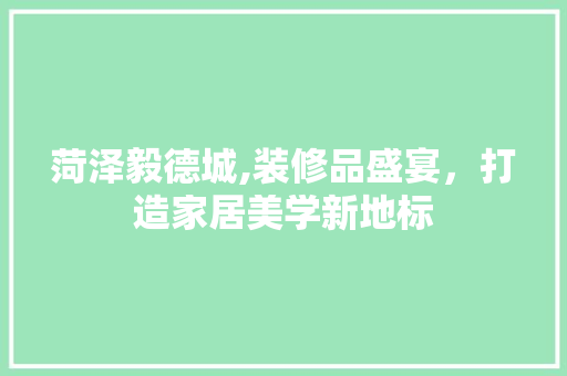 菏泽毅德城,装修品盛宴，打造家居美学新地标