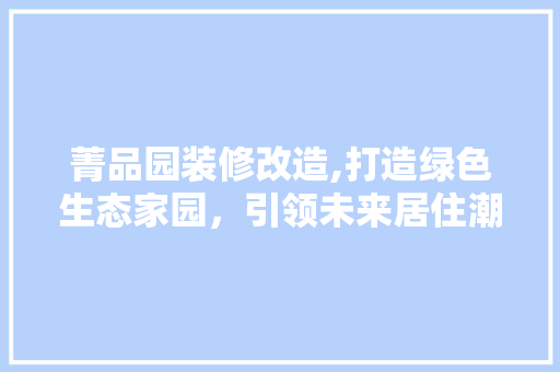 菁品园装修改造,打造绿色生态家园，引领未来居住潮流 地板材料