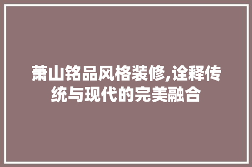 萧山铭品风格装修,诠释传统与现代的完美融合 中式风格装饰