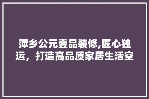 萍乡公元壹品装修,匠心独运，打造高品质家居生活空间