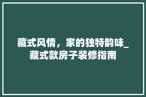 藏式风情，家的独特韵味_藏式款房子装修指南